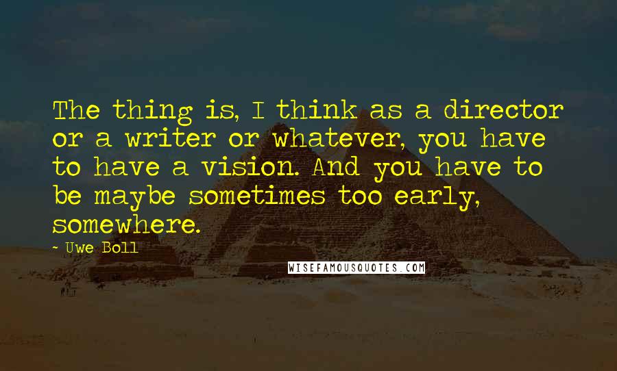 Uwe Boll Quotes: The thing is, I think as a director or a writer or whatever, you have to have a vision. And you have to be maybe sometimes too early, somewhere.