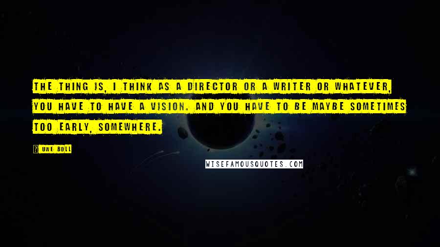 Uwe Boll Quotes: The thing is, I think as a director or a writer or whatever, you have to have a vision. And you have to be maybe sometimes too early, somewhere.