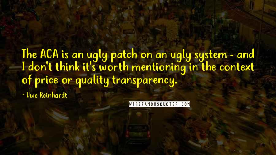 Uwe Reinhardt Quotes: The ACA is an ugly patch on an ugly system - and I don't think it's worth mentioning in the context of price or quality transparency.