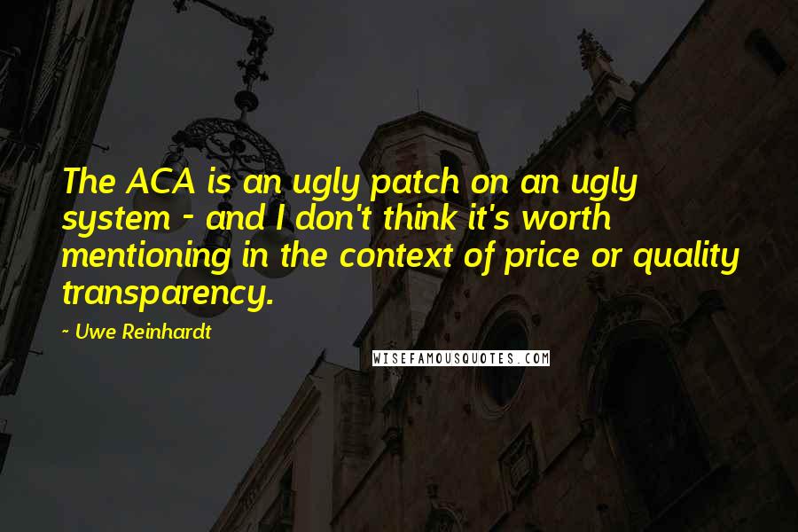 Uwe Reinhardt Quotes: The ACA is an ugly patch on an ugly system - and I don't think it's worth mentioning in the context of price or quality transparency.