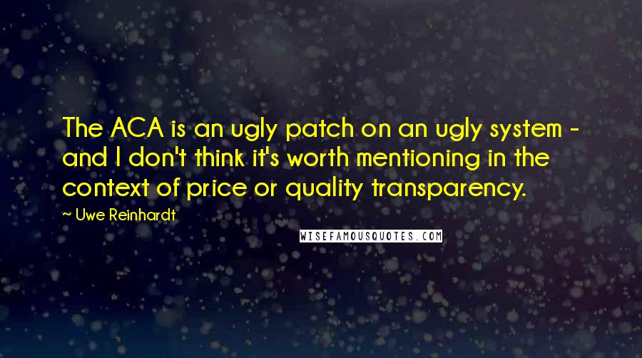 Uwe Reinhardt Quotes: The ACA is an ugly patch on an ugly system - and I don't think it's worth mentioning in the context of price or quality transparency.