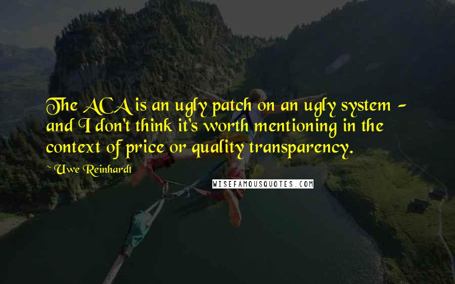 Uwe Reinhardt Quotes: The ACA is an ugly patch on an ugly system - and I don't think it's worth mentioning in the context of price or quality transparency.