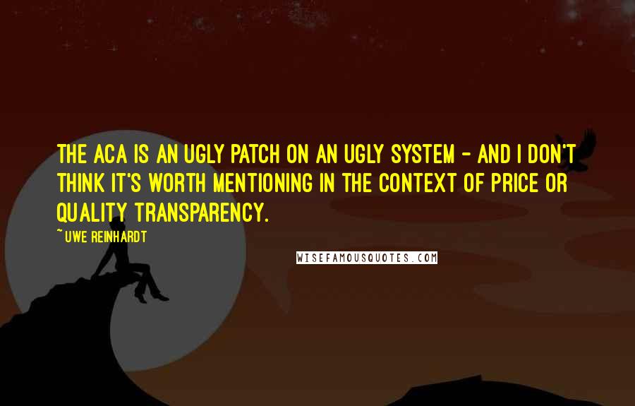 Uwe Reinhardt Quotes: The ACA is an ugly patch on an ugly system - and I don't think it's worth mentioning in the context of price or quality transparency.