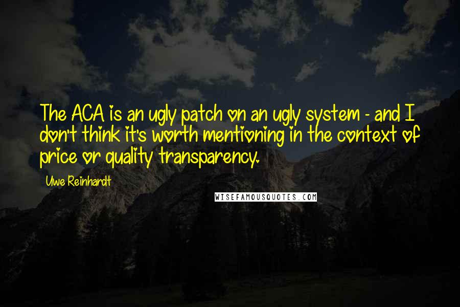 Uwe Reinhardt Quotes: The ACA is an ugly patch on an ugly system - and I don't think it's worth mentioning in the context of price or quality transparency.