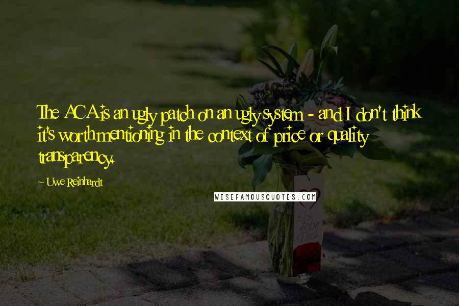 Uwe Reinhardt Quotes: The ACA is an ugly patch on an ugly system - and I don't think it's worth mentioning in the context of price or quality transparency.