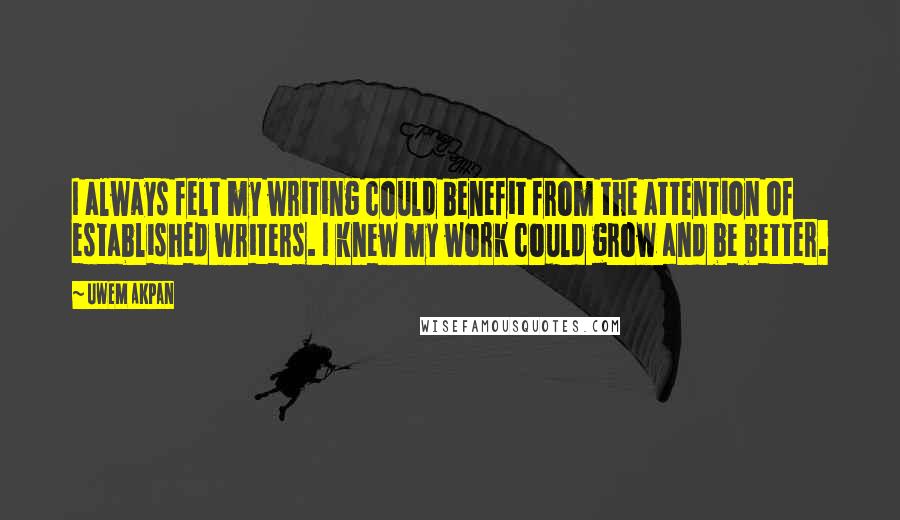 Uwem Akpan Quotes: I always felt my writing could benefit from the attention of established writers. I knew my work could grow and be better.