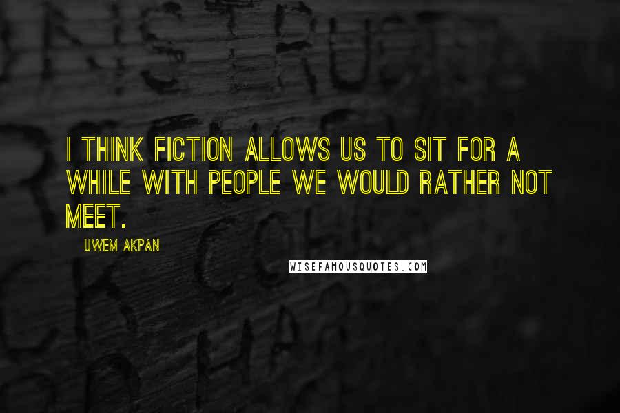 Uwem Akpan Quotes: I think fiction allows us to sit for a while with people we would rather not meet.