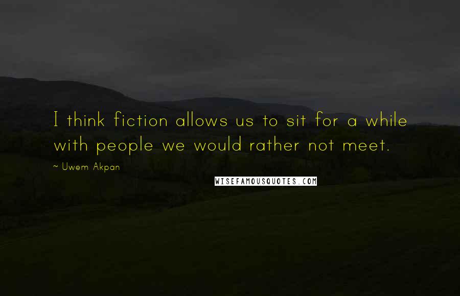 Uwem Akpan Quotes: I think fiction allows us to sit for a while with people we would rather not meet.