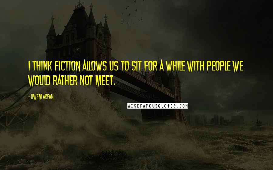 Uwem Akpan Quotes: I think fiction allows us to sit for a while with people we would rather not meet.