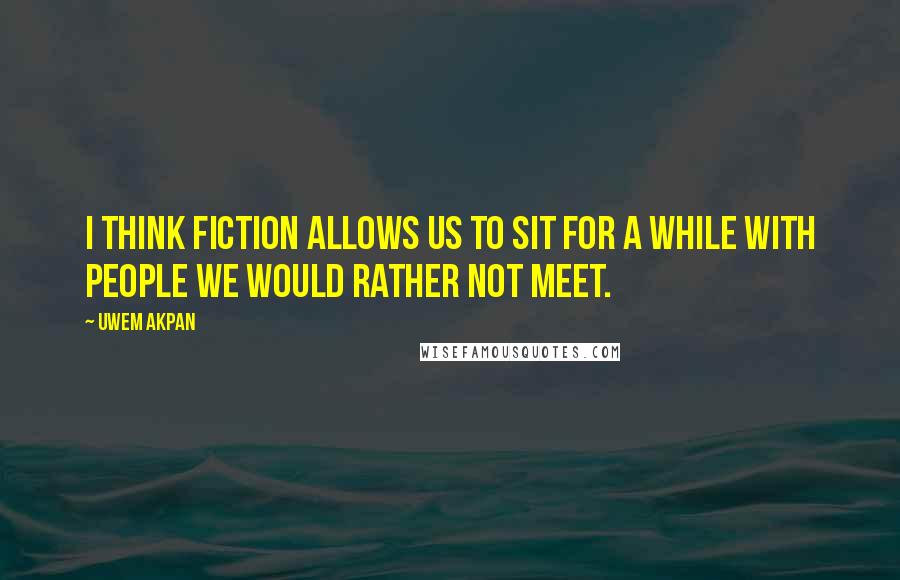 Uwem Akpan Quotes: I think fiction allows us to sit for a while with people we would rather not meet.