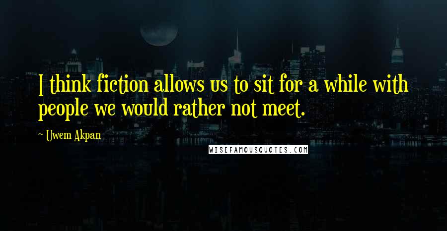 Uwem Akpan Quotes: I think fiction allows us to sit for a while with people we would rather not meet.