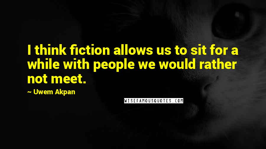 Uwem Akpan Quotes: I think fiction allows us to sit for a while with people we would rather not meet.