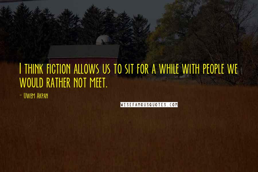 Uwem Akpan Quotes: I think fiction allows us to sit for a while with people we would rather not meet.