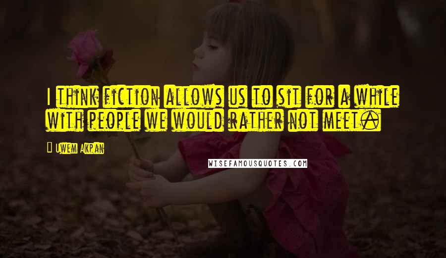 Uwem Akpan Quotes: I think fiction allows us to sit for a while with people we would rather not meet.