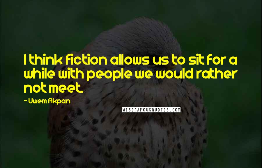 Uwem Akpan Quotes: I think fiction allows us to sit for a while with people we would rather not meet.