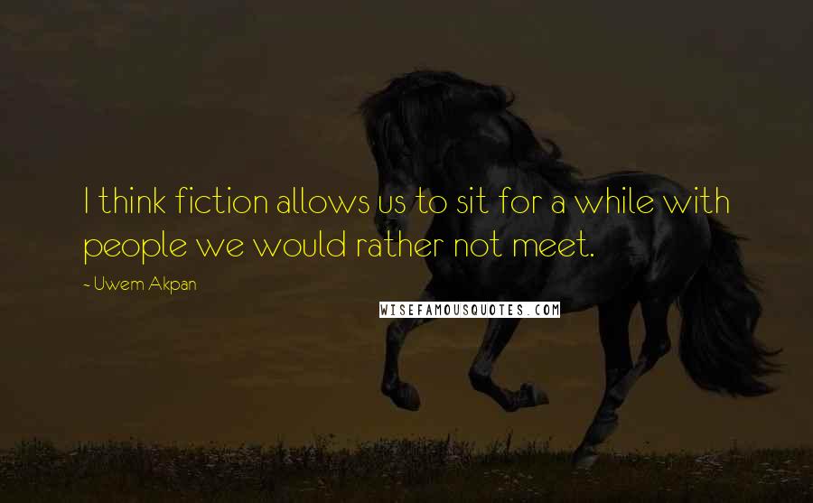 Uwem Akpan Quotes: I think fiction allows us to sit for a while with people we would rather not meet.