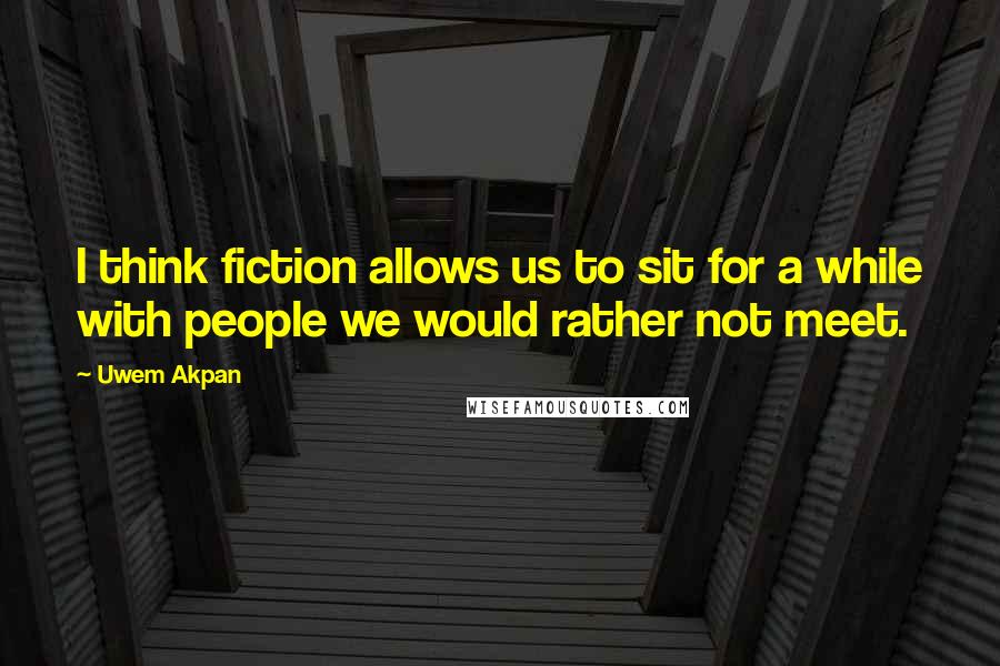 Uwem Akpan Quotes: I think fiction allows us to sit for a while with people we would rather not meet.