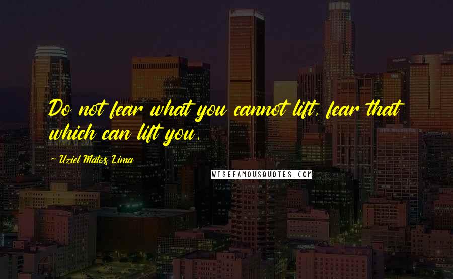 Uziel Matos Lima Quotes: Do not fear what you cannot lift, fear that which can lift you.