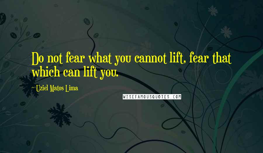 Uziel Matos Lima Quotes: Do not fear what you cannot lift, fear that which can lift you.