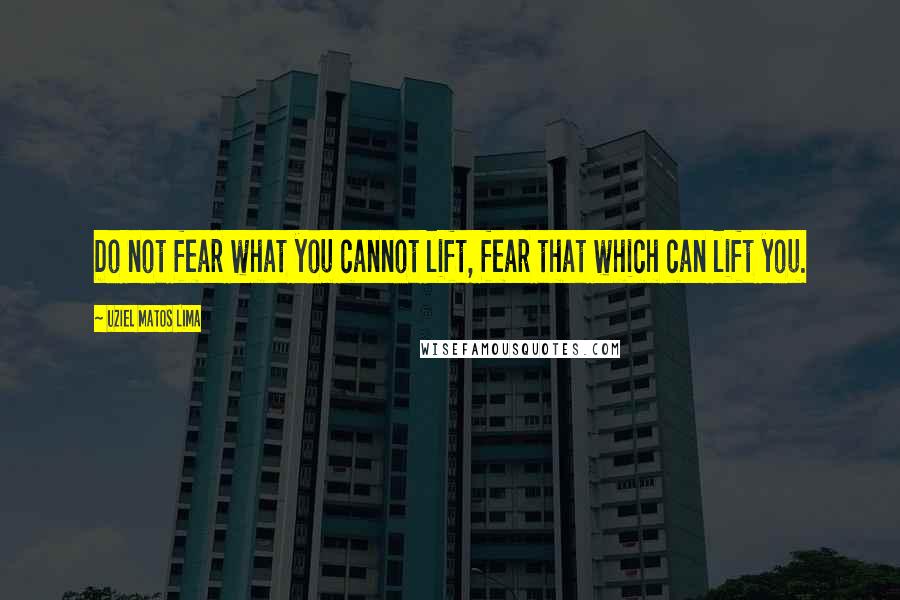 Uziel Matos Lima Quotes: Do not fear what you cannot lift, fear that which can lift you.