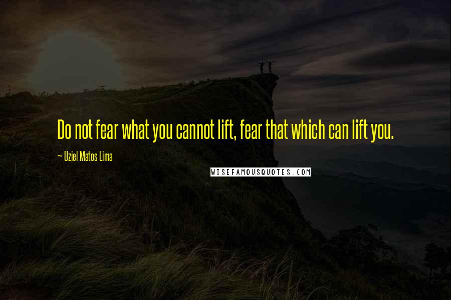 Uziel Matos Lima Quotes: Do not fear what you cannot lift, fear that which can lift you.