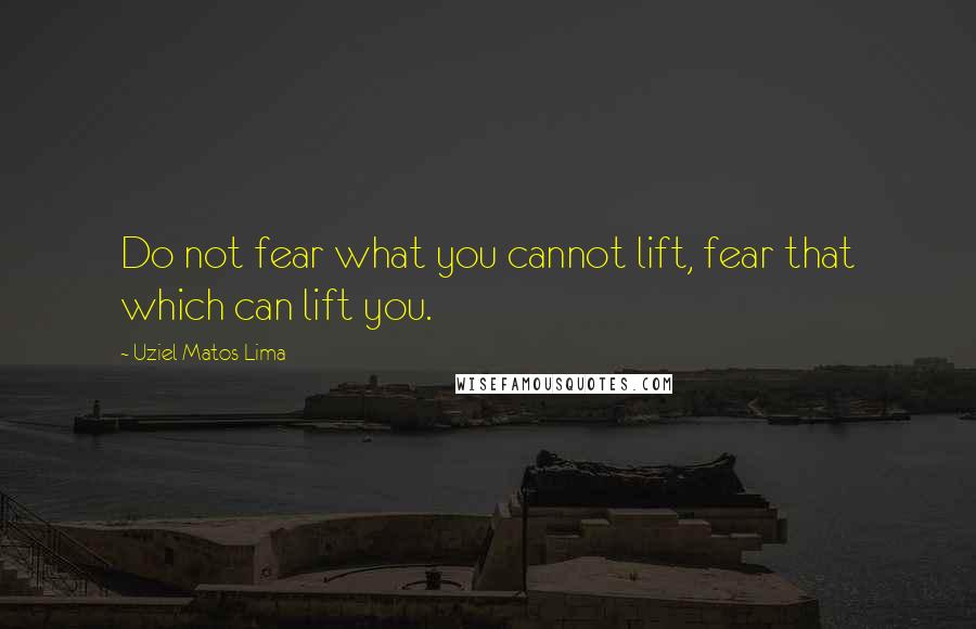 Uziel Matos Lima Quotes: Do not fear what you cannot lift, fear that which can lift you.