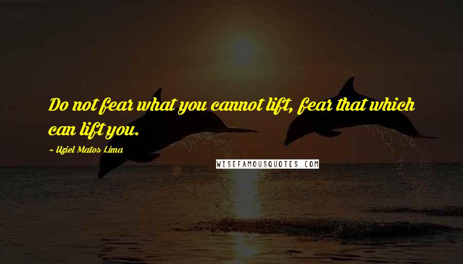 Uziel Matos Lima Quotes: Do not fear what you cannot lift, fear that which can lift you.