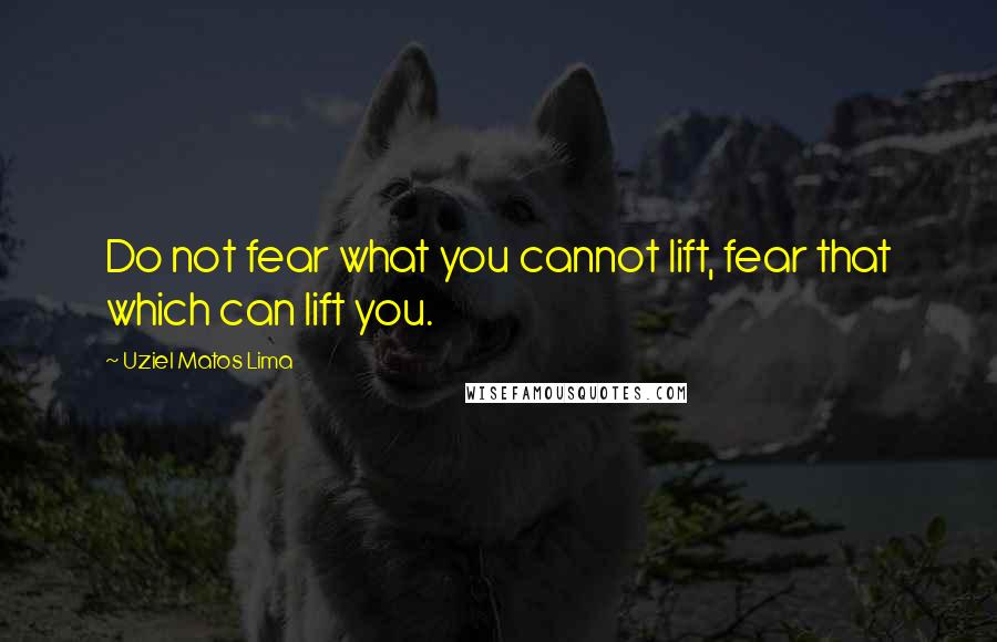 Uziel Matos Lima Quotes: Do not fear what you cannot lift, fear that which can lift you.