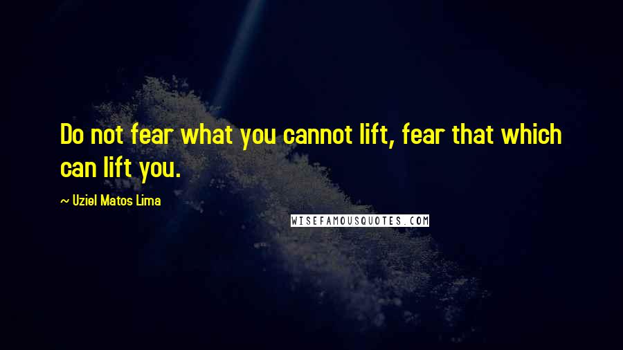 Uziel Matos Lima Quotes: Do not fear what you cannot lift, fear that which can lift you.