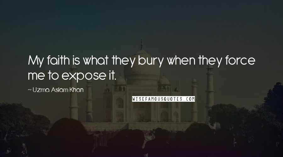 Uzma Aslam Khan Quotes: My faith is what they bury when they force me to expose it.