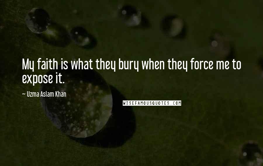 Uzma Aslam Khan Quotes: My faith is what they bury when they force me to expose it.