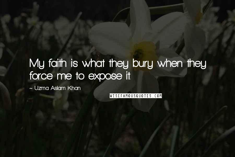 Uzma Aslam Khan Quotes: My faith is what they bury when they force me to expose it.