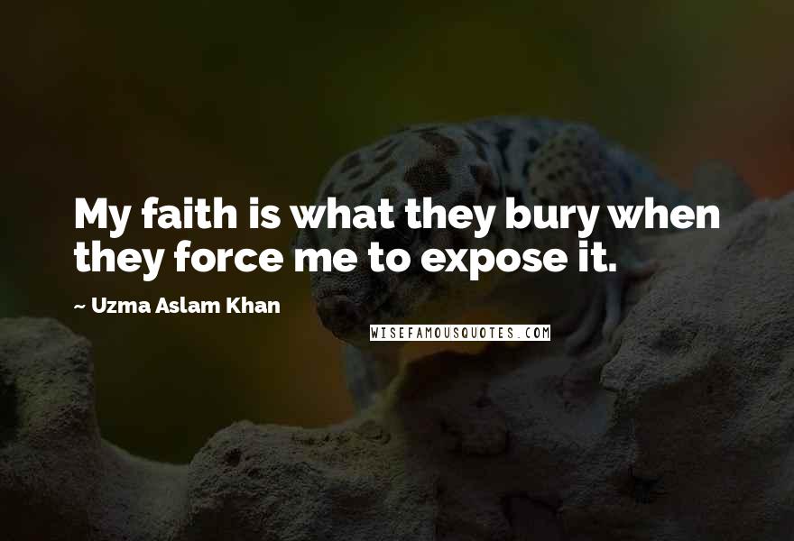 Uzma Aslam Khan Quotes: My faith is what they bury when they force me to expose it.