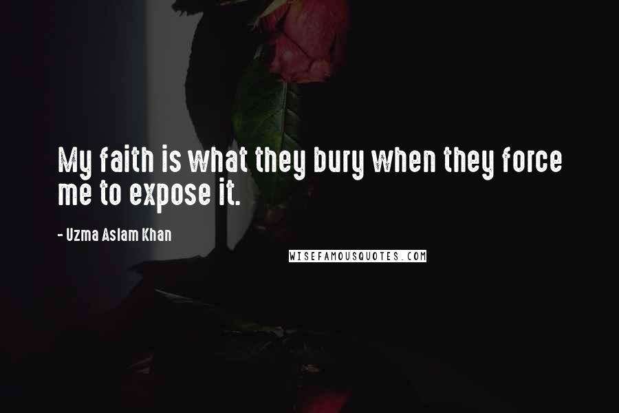 Uzma Aslam Khan Quotes: My faith is what they bury when they force me to expose it.