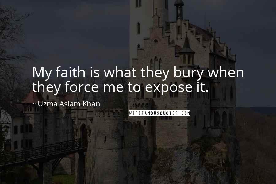 Uzma Aslam Khan Quotes: My faith is what they bury when they force me to expose it.