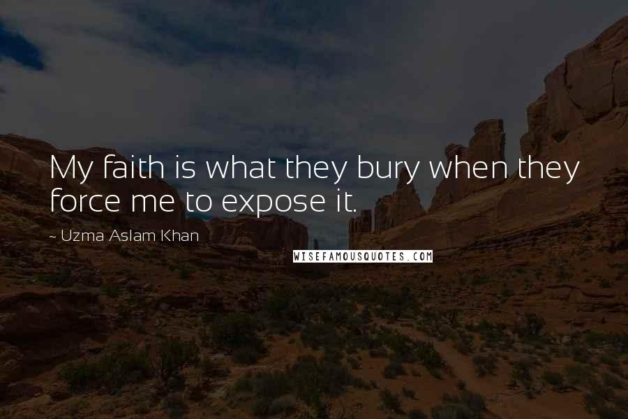 Uzma Aslam Khan Quotes: My faith is what they bury when they force me to expose it.