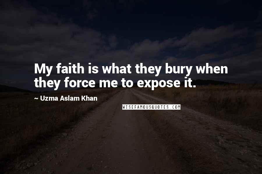 Uzma Aslam Khan Quotes: My faith is what they bury when they force me to expose it.