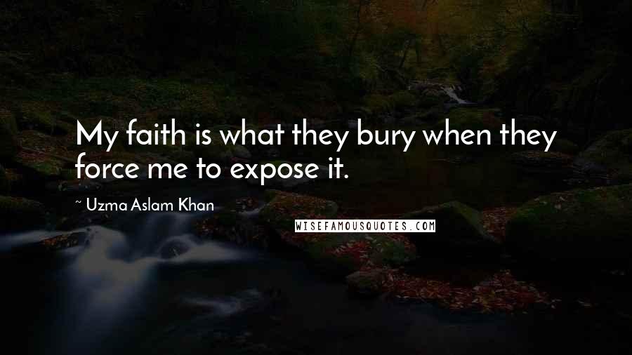 Uzma Aslam Khan Quotes: My faith is what they bury when they force me to expose it.