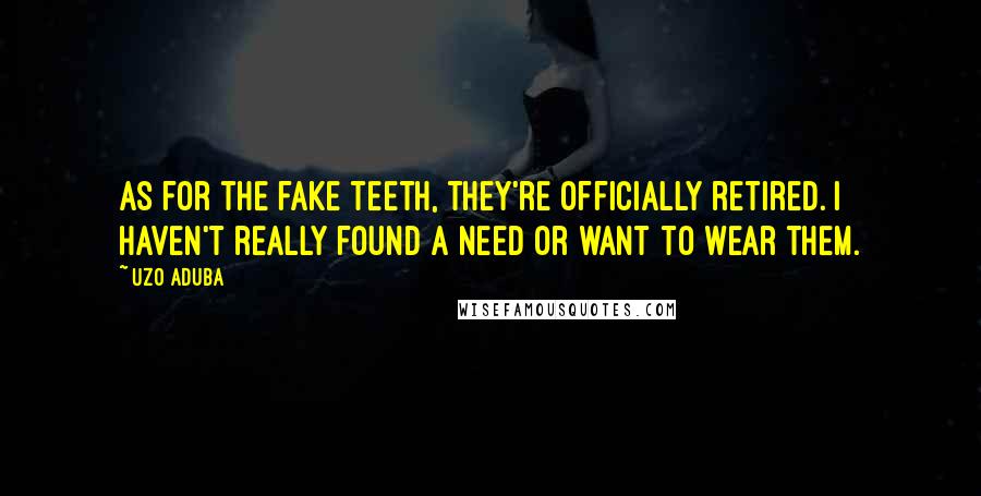 Uzo Aduba Quotes: As for the fake teeth, they're officially retired. I haven't really found a need or want to wear them.