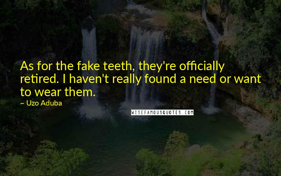 Uzo Aduba Quotes: As for the fake teeth, they're officially retired. I haven't really found a need or want to wear them.