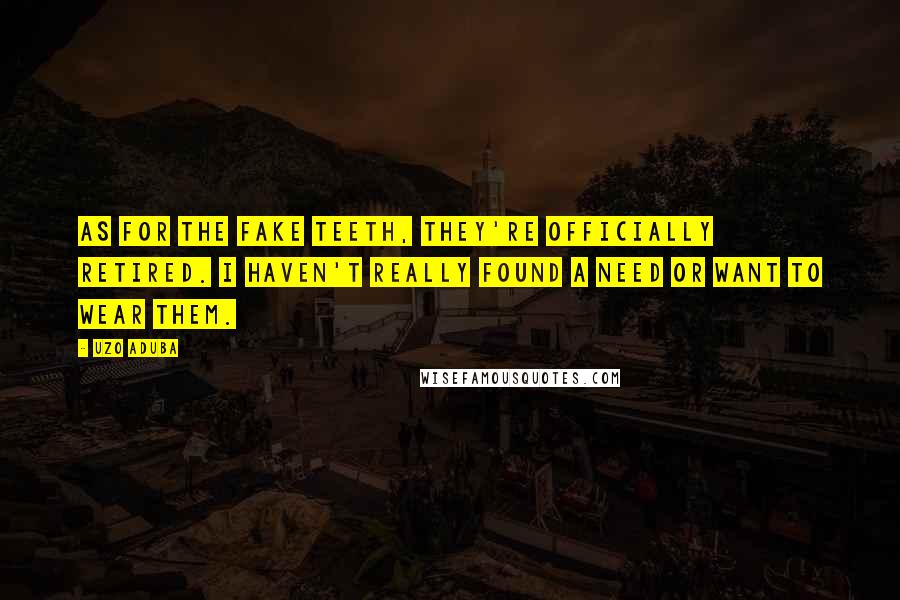 Uzo Aduba Quotes: As for the fake teeth, they're officially retired. I haven't really found a need or want to wear them.