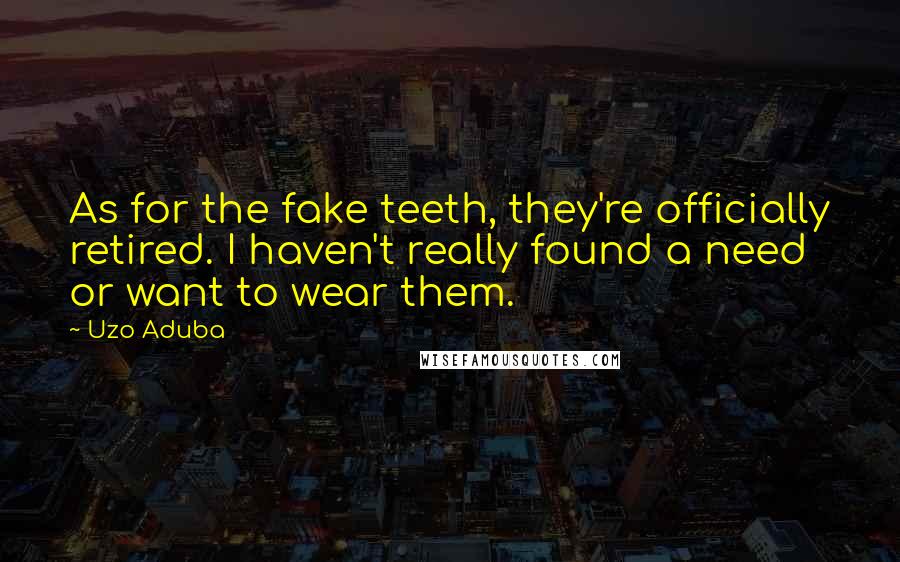 Uzo Aduba Quotes: As for the fake teeth, they're officially retired. I haven't really found a need or want to wear them.