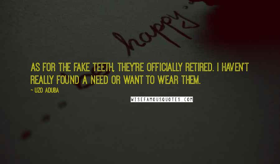 Uzo Aduba Quotes: As for the fake teeth, they're officially retired. I haven't really found a need or want to wear them.