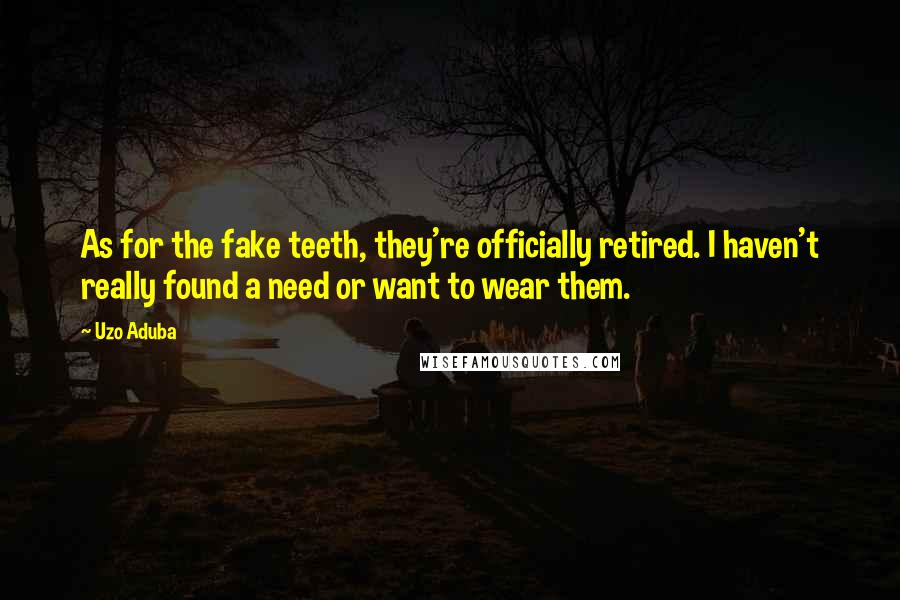 Uzo Aduba Quotes: As for the fake teeth, they're officially retired. I haven't really found a need or want to wear them.