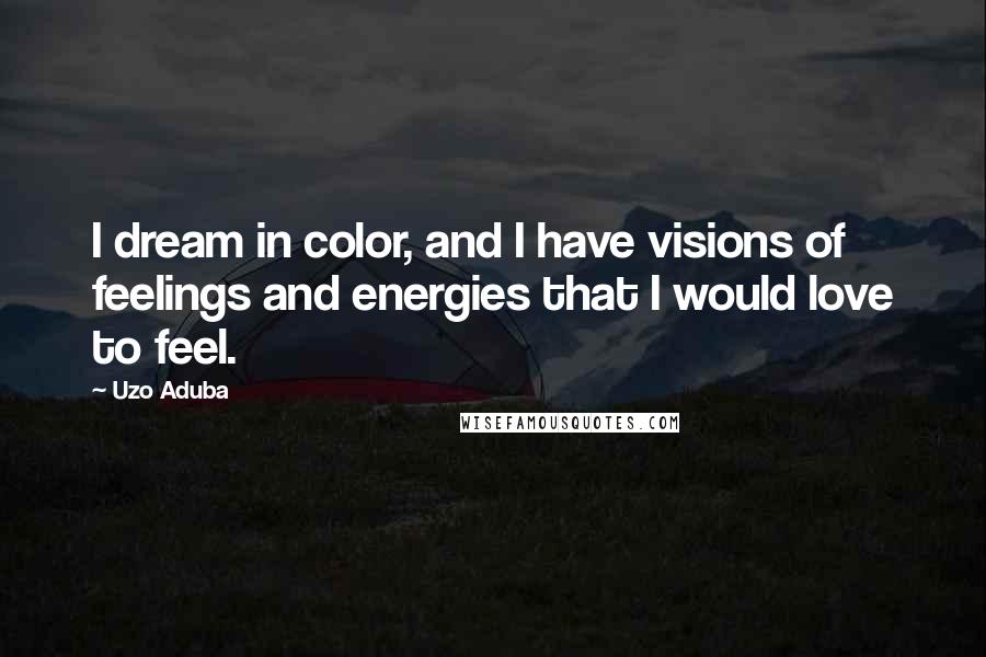 Uzo Aduba Quotes: I dream in color, and I have visions of feelings and energies that I would love to feel.