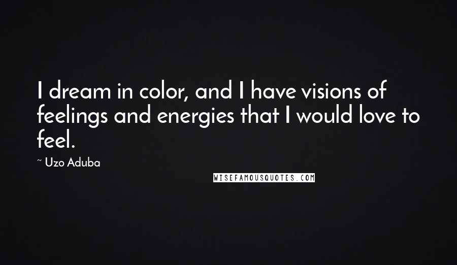 Uzo Aduba Quotes: I dream in color, and I have visions of feelings and energies that I would love to feel.