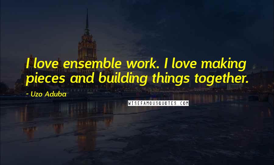 Uzo Aduba Quotes: I love ensemble work. I love making pieces and building things together.