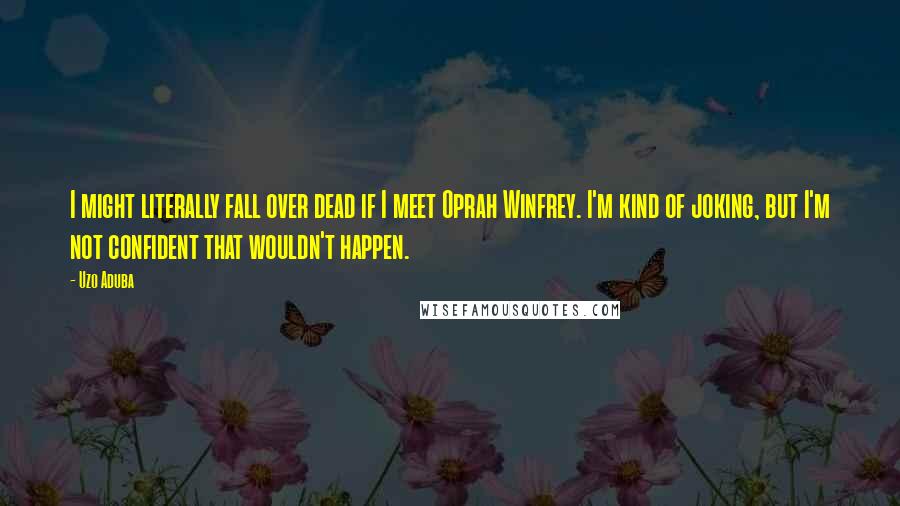 Uzo Aduba Quotes: I might literally fall over dead if I meet Oprah Winfrey. I'm kind of joking, but I'm not confident that wouldn't happen.