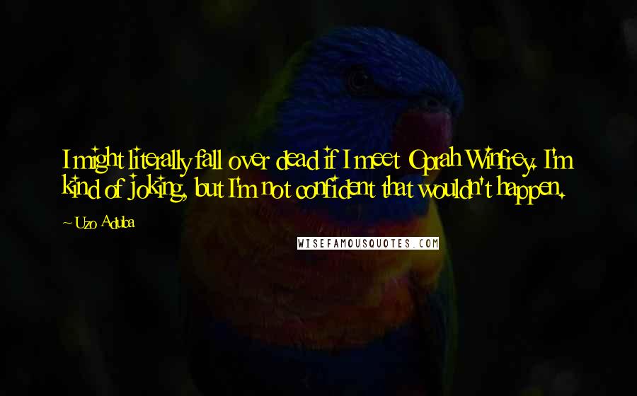 Uzo Aduba Quotes: I might literally fall over dead if I meet Oprah Winfrey. I'm kind of joking, but I'm not confident that wouldn't happen.