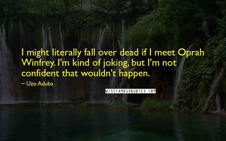 Uzo Aduba Quotes: I might literally fall over dead if I meet Oprah Winfrey. I'm kind of joking, but I'm not confident that wouldn't happen.